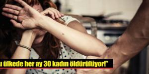 “Bu ülkede her ay 30 kadın öldürülüyor!”
